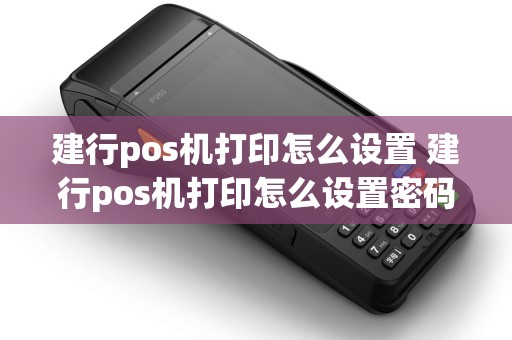 建行pos机打印怎么设置 建行pos机打印怎么设置密码