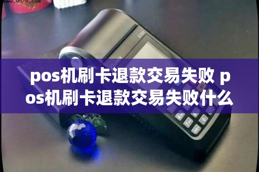 pos机刷卡退款交易失败 pos机刷卡退款交易失败什么原因