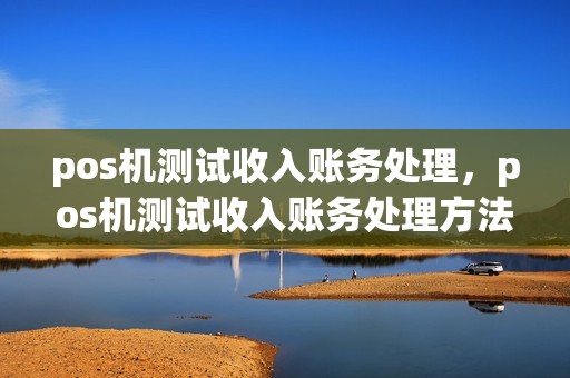 pos机测试收入账务处理，pos机测试收入账务处理方法