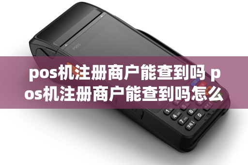 pos机注册商户能查到吗 pos机注册商户能查到吗怎么查