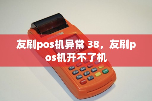 友刷pos机异常 38，友刷pos机开不了机