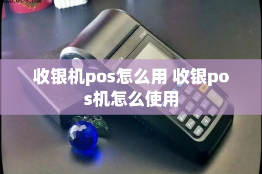 收银机pos怎么用 收银pos机怎么使用
