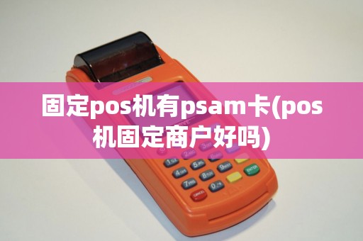 固定pos机有psam卡(pos机固定商户好吗)