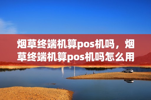 烟草终端机算pos机吗，烟草终端机算pos机吗怎么用