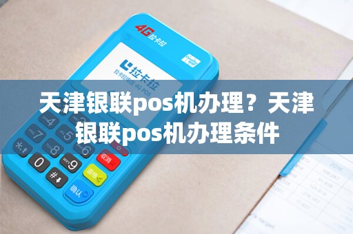 天津银联pos机办理？天津银联pos机办理条件