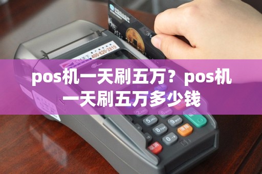 pos机一天刷五万？pos机一天刷五万多少钱