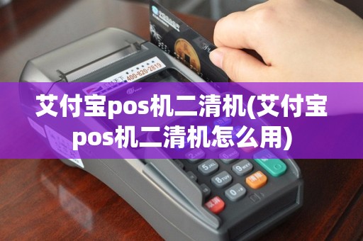 艾付宝pos机二清机(艾付宝pos机二清机怎么用)