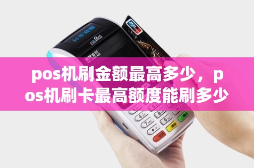 pos机刷金额最高多少，pos机刷卡最高额度能刷多少