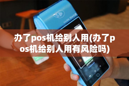 办了pos机给别人用(办了pos机给别人用有风险吗)
