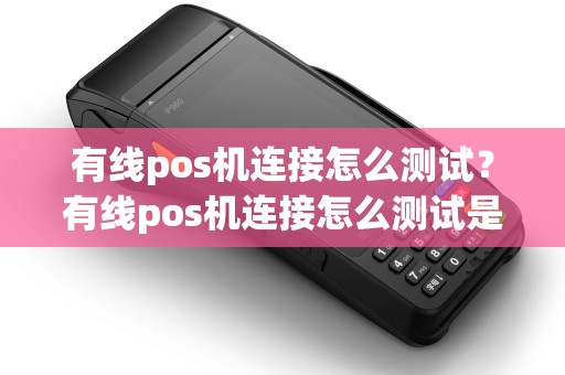 有线pos机连接怎么测试？有线pos机连接怎么测试是否正常