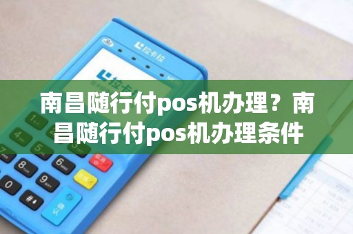 南昌随行付pos机办理？南昌随行付pos机办理条件