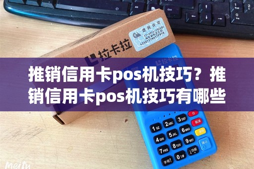 推销信用卡pos机技巧？推销信用卡pos机技巧有哪些