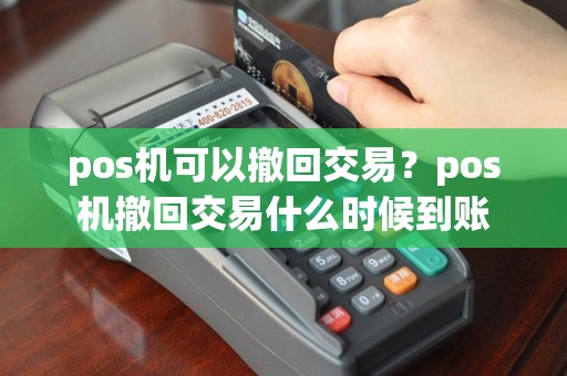 pos机可以撤回交易？pos机撤回交易什么时候到账