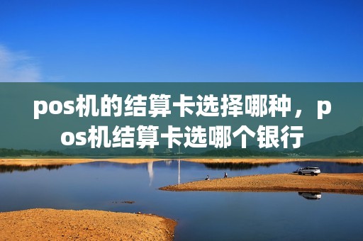 pos机的结算卡选择哪种，pos机结算卡选哪个银行