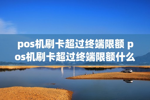 pos机刷卡超过终端限额 pos机刷卡超过终端限额什么意思