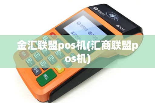 金汇联盟pos机(汇商联盟pos机)
