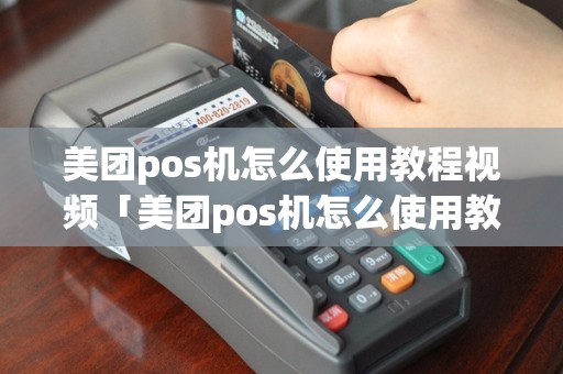 美团pos机怎么使用教程视频「美团pos机怎么使用教程视频详细介绍」