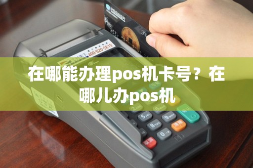 在哪能办理pos机卡号？在哪儿办pos机