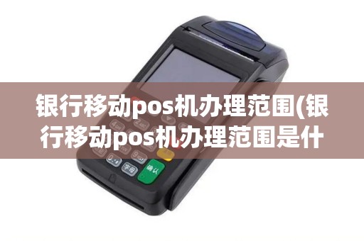 银行移动pos机办理范围(银行移动pos机办理范围是什么)