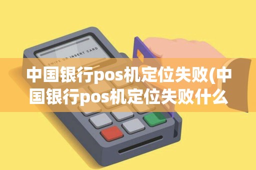 中国银行pos机定位失败(中国银行pos机定位失败什么原因)