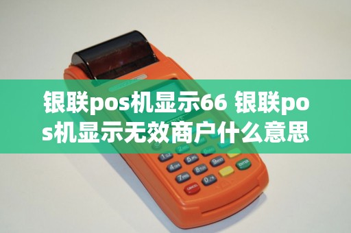 银联pos机显示66 银联pos机显示无效商户什么意思