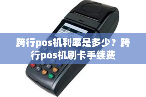 跨行pos机利率是多少？跨行pos机刷卡手续费