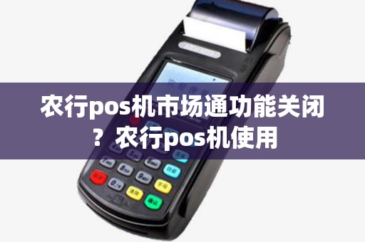 农行pos机市场通功能关闭？农行pos机使用