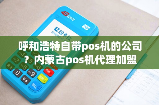 呼和浩特自带pos机的公司？内蒙古pos机代理加盟