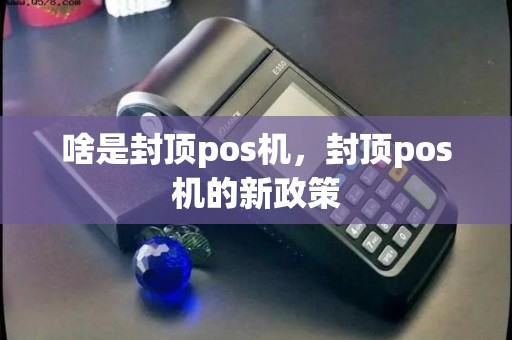啥是封顶pos机，封顶pos机的新政策