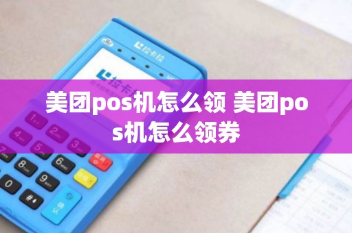美团pos机怎么领 美团pos机怎么领券
