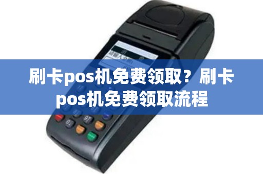 刷卡pos机免费领取？刷卡pos机免费领取流程