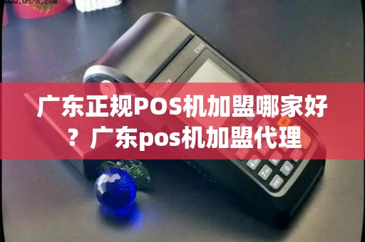 广东正规POS机加盟哪家好？广东pos机加盟代理