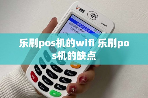 乐刷pos机的wifi 乐刷pos机的缺点