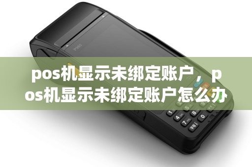 pos机显示未绑定账户，pos机显示未绑定账户怎么办