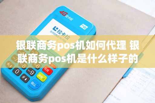 银联商务pos机如何代理 银联商务pos机是什么样子的