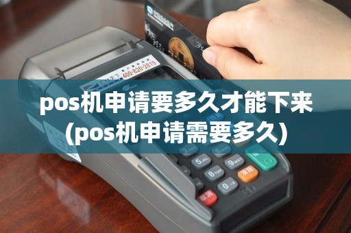 pos机申请要多久才能下来(pos机申请需要多久)