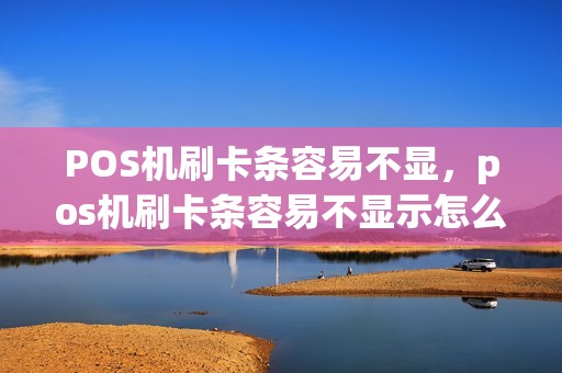 POS机刷卡条容易不显，pos机刷卡条容易不显示怎么办