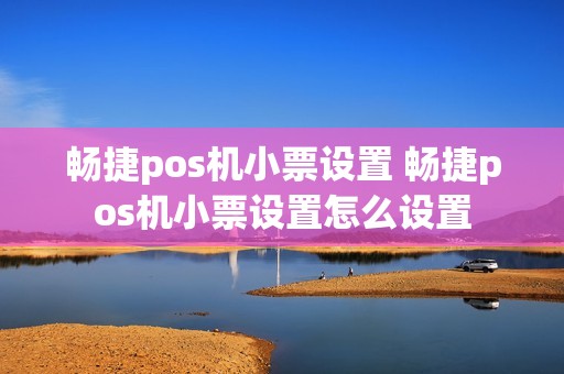 畅捷pos机小票设置 畅捷pos机小票设置怎么设置