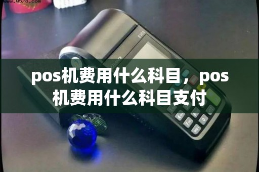 pos机费用什么科目，pos机费用什么科目支付