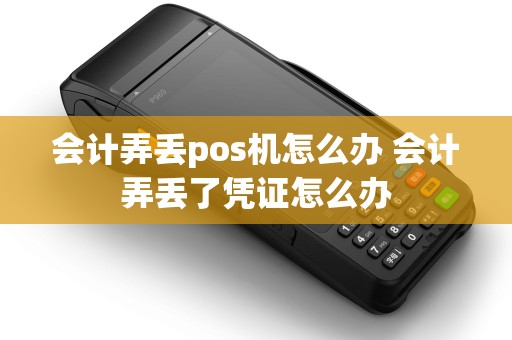 会计弄丢pos机怎么办 会计弄丢了凭证怎么办