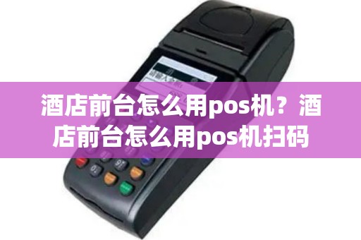 酒店前台怎么用pos机？酒店前台怎么用pos机扫码