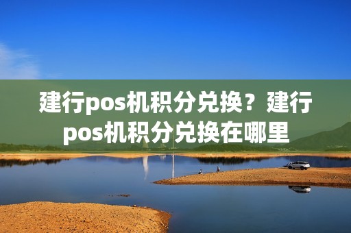 建行pos机积分兑换？建行pos机积分兑换在哪里