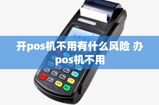 开pos机不用有什么风险 办pos机不用
