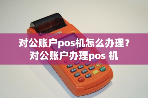 对公账户pos机怎么办理？对公账户办理pos 机