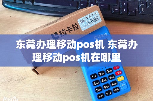 东莞办理移动pos机 东莞办理移动pos机在哪里