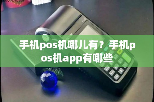 手机pos机哪儿有？手机pos机app有哪些