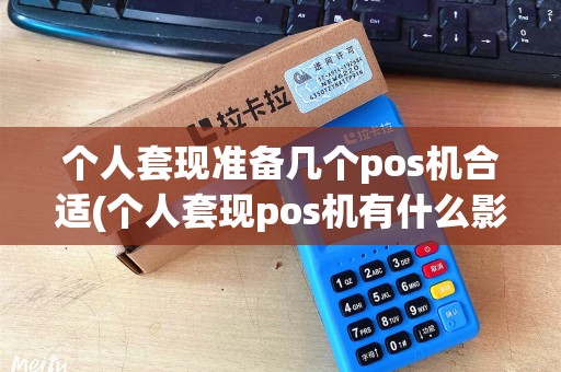 个人套现准备几个pos机合适(个人套现pos机有什么影响)