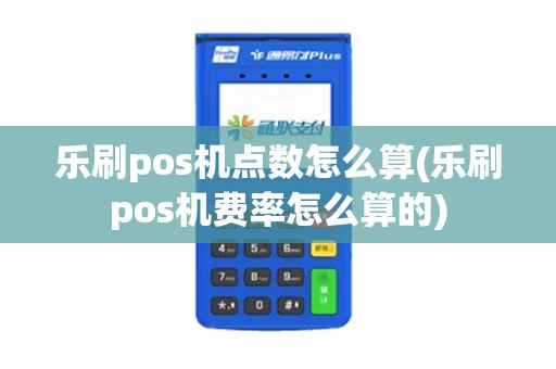 乐刷pos机点数怎么算(乐刷pos机费率怎么算的)