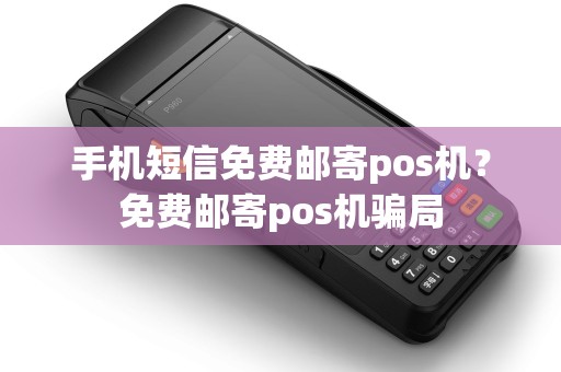 手机短信免费邮寄pos机？免费邮寄pos机骗局