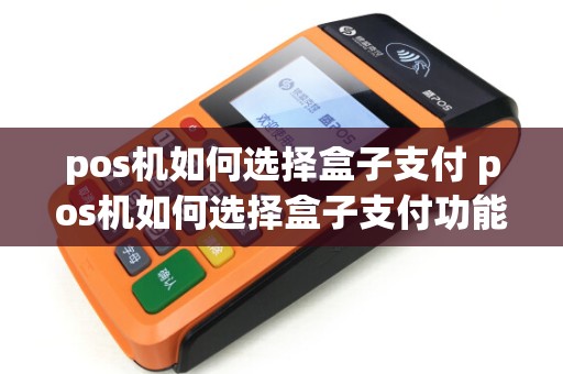 pos机如何选择盒子支付 pos机如何选择盒子支付功能